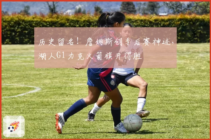 历史留名！詹姆斯创季后赛神迹，湖人G1力克火箭旗开得胜