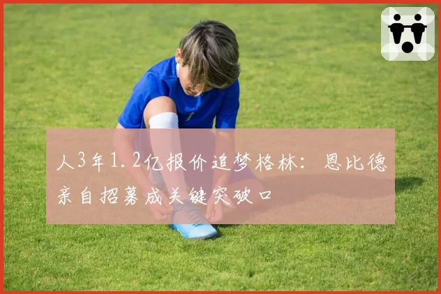 人3年1.2亿报价追梦格林:恩比德亲自招募成关键突破口