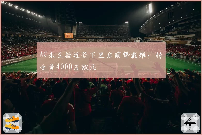 AC米兰接近签下里尔前锋戴维,转会费4000万欧元