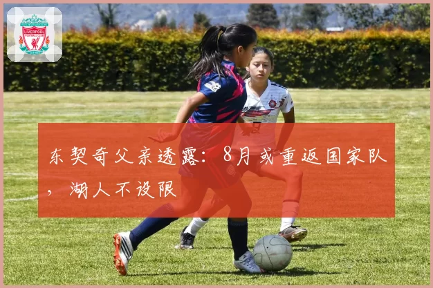 东契奇父亲透露:8月或重返国家队,湖人不设限