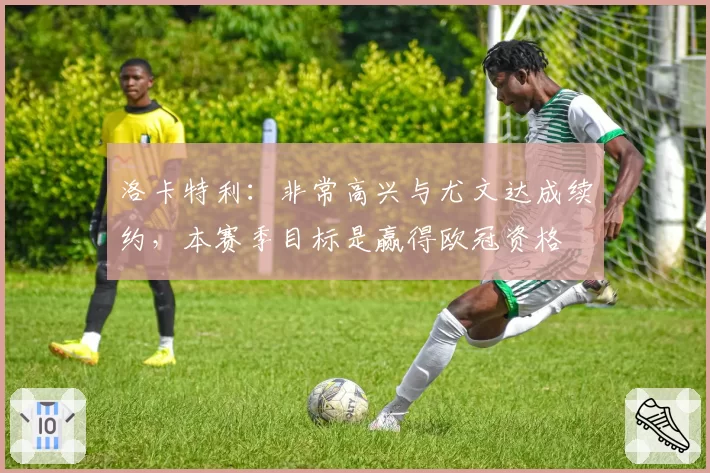 洛卡特利：非常高兴与尤文达成续约，本赛季目标是赢得欧冠资格