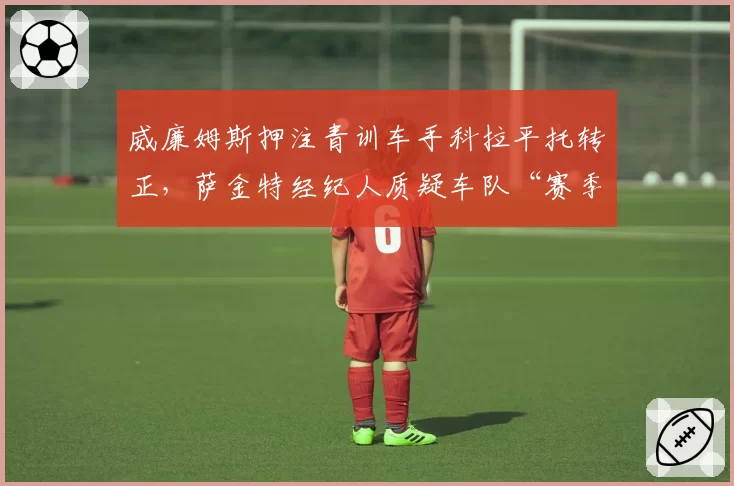 威廉姆斯押注青训车手科拉平托转正,萨金特经纪人质疑车队“赛季中途变卦”违反协议