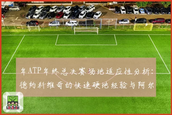 年ATP年终总决赛场地适应性分析：德约科维奇的快速硬地经验与阿尔卡拉斯的多变战术