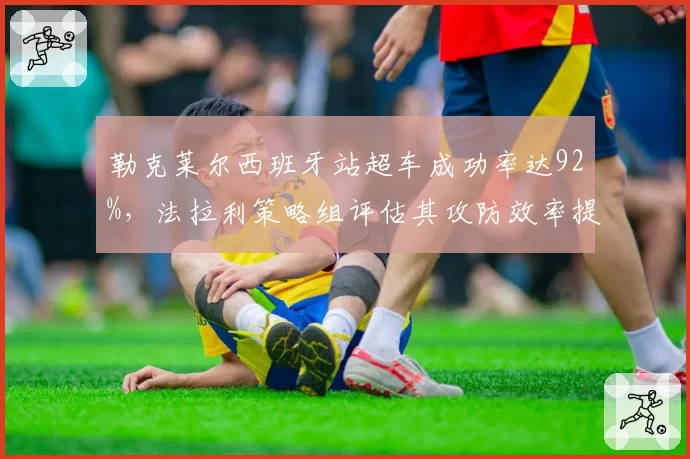 勒克莱尔西班牙站超车成功率达92%，法拉利策略组评估其攻防效率提升