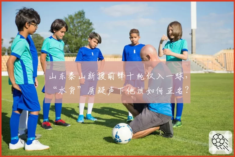 山东泰山新援前锋十轮仅入一球，“水货”质疑声下他该如何正名？