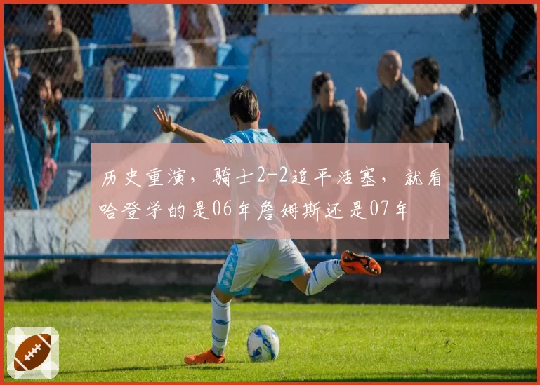 历史重演，骑士2-2追平活塞，就看哈登学的是06年詹姆斯还是07年