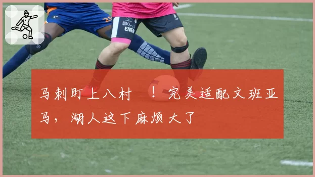 马刺盯上八村塁！完美适配文班亚马，湖人这下麻烦大了
