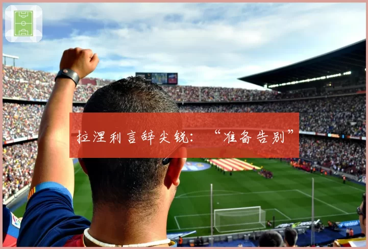 拉涅利言辞尖锐：“准备告别”