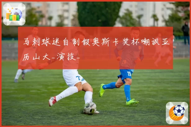 马刺球迷自制假奥斯卡奖杯嘲讽亚历山大_演技_