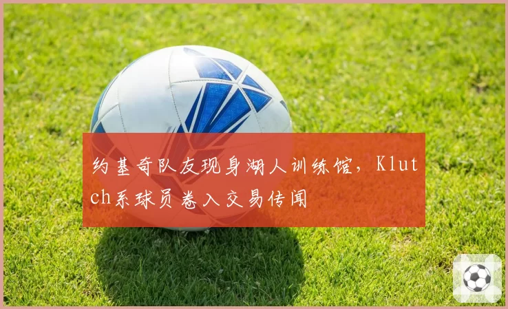 约基奇队友现身湖人训练馆，Klutch系球员卷入交易传闻