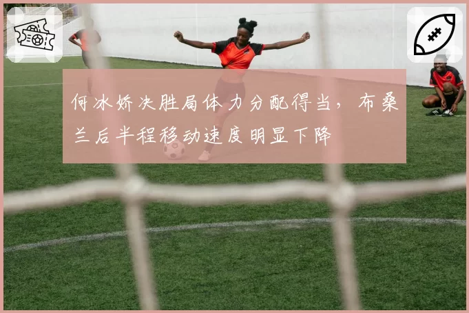 何冰娇决胜局体力分配得当，布桑兰后半程移动速度明显下降