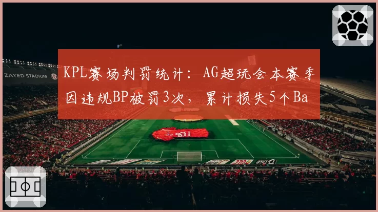 KPL赛场判罚统计:AG超玩会本赛季因违规BP被罚3次,累计损失5个Ban位