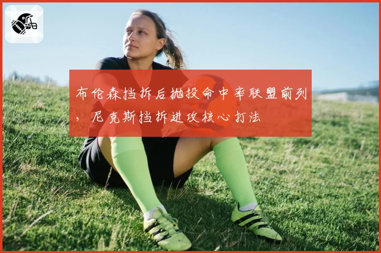 布伦森挡拆后抛投命中率联盟前列，尼克斯挡拆进攻核心打法