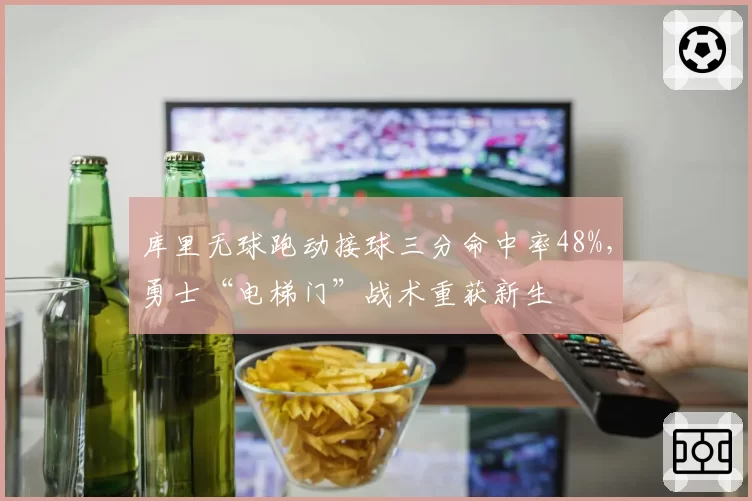 库里无球跑动接球三分命中率48%，勇士“电梯门”战术重获新生