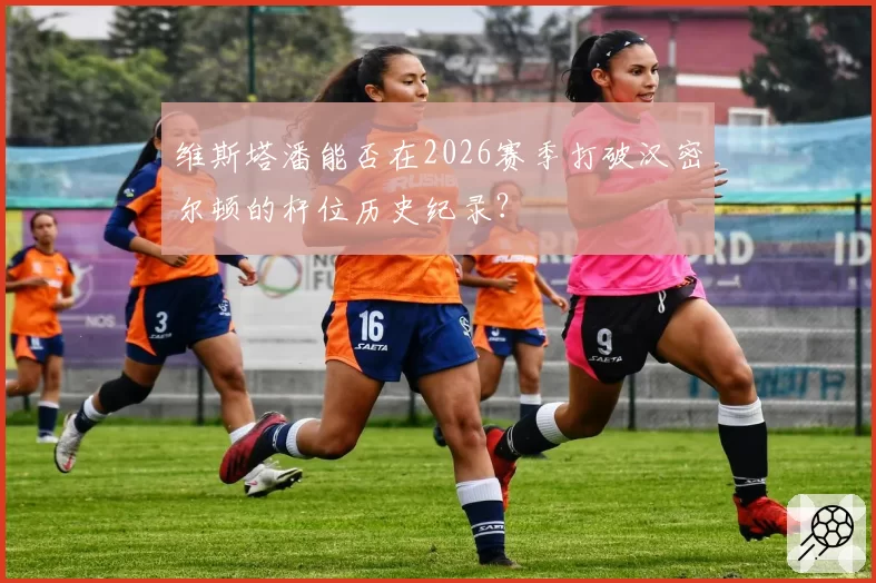 维斯塔潘能否在2026赛季打破汉密尔顿的杆位历史纪录？