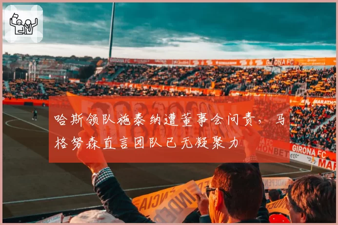 哈斯领队施泰纳遭董事会问责，马格努森直言团队已无凝聚力