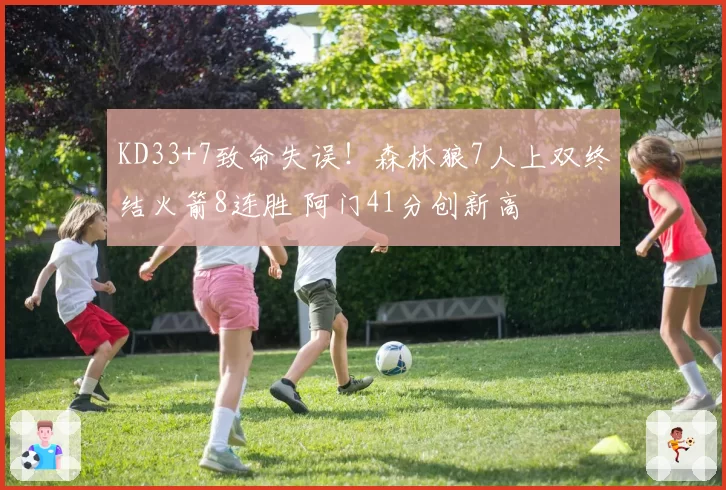 KD33+7致命失误！森林狼7人上双终结火箭8连胜 阿门41分创新高