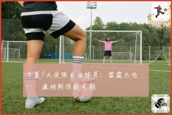 今夏5大受限自由球员：雷霆杰伦·威廉姆斯顶薪可期