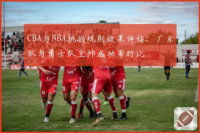 CBA与NBA挑战规则效果评估:广东队与勇士队主帅成功率对比
