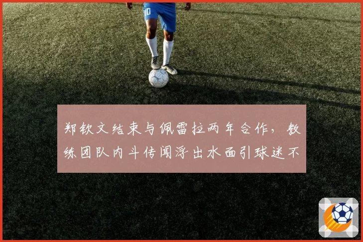 郑钦文结束与佩雷拉两年合作，教练团队内斗传闻浮出水面引球迷不满