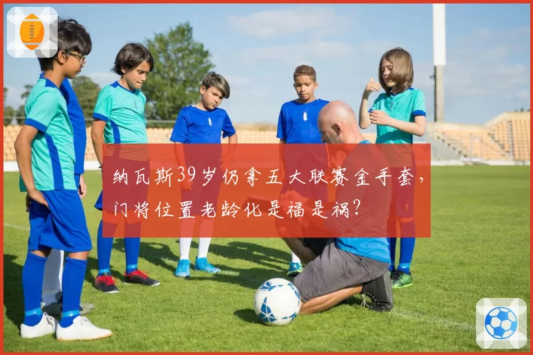 纳瓦斯39岁仍拿五大联赛金手套,门将位置老龄化是福是祸?