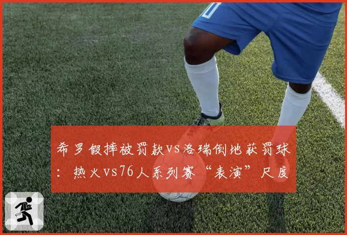 希罗假摔被罚款vs洛瑞倒地获罚球：热火vs76人系列赛“表演”尺度双标