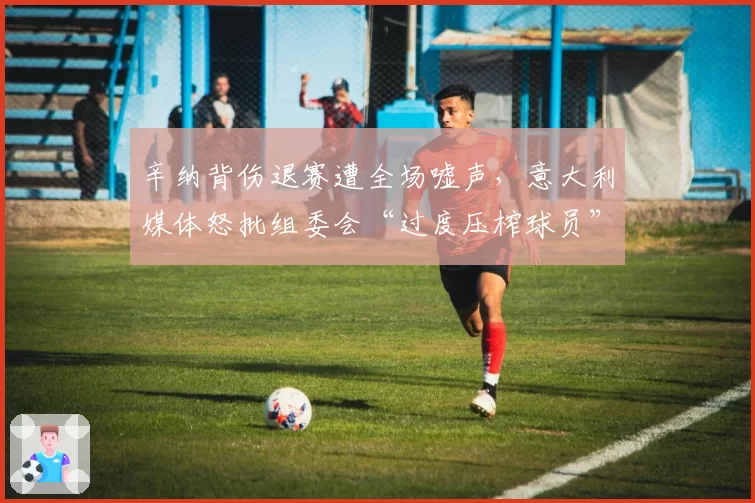 辛纳背伤退赛遭全场嘘声，意大利媒体怒批组委会“过度压榨球员”