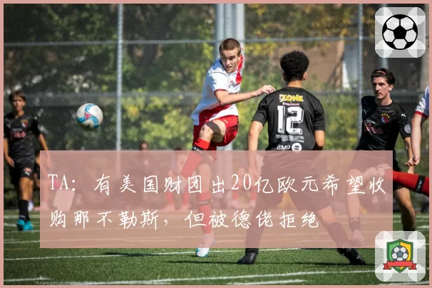 TA:有美国财团出20亿欧元希望收购那不勒斯,但被德佬拒绝