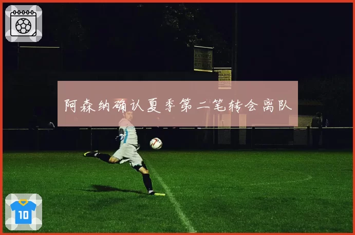 阿森纳确认夏季第二笔转会离队
