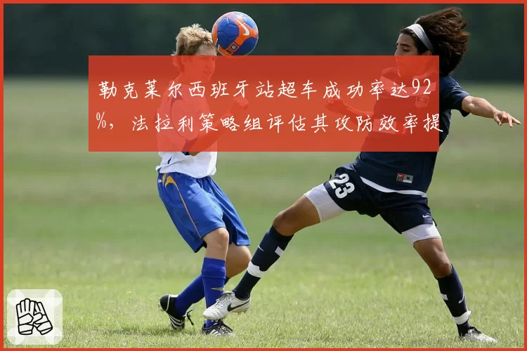 勒克莱尔西班牙站超车成功率达92%，法拉利策略组评估其攻防效率提升