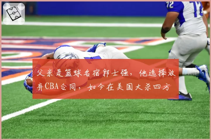 父亲是篮球名宿郭士强,他选择放弃CBA合同,如今在美国大杀四方