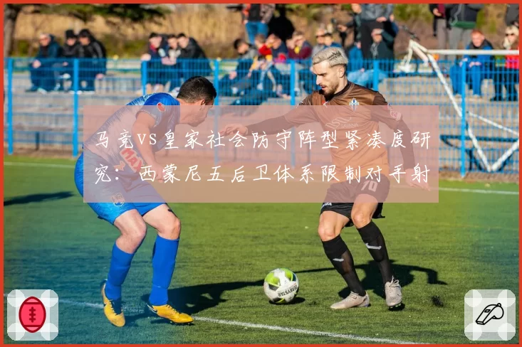 马竞vs皇家社会防守阵型紧凑度研究：西蒙尼五后卫体系限制对手射门