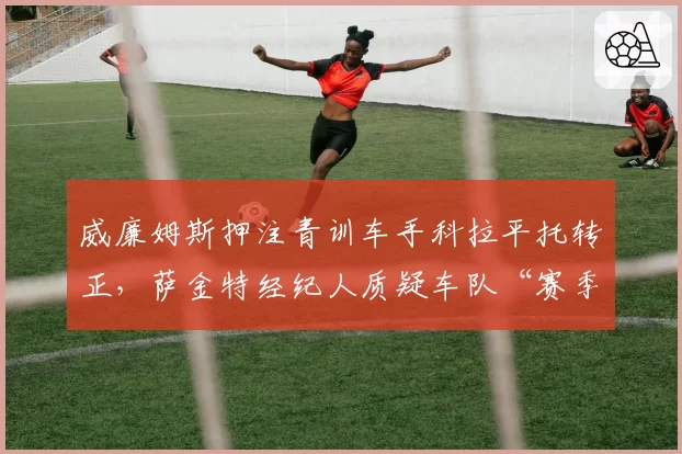 威廉姆斯押注青训车手科拉平托转正,萨金特经纪人质疑车队“赛季中途变卦”违反协议