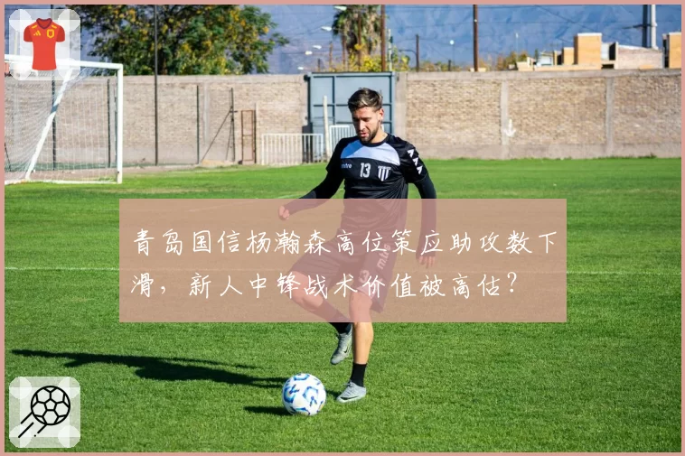 青岛国信杨瀚森高位策应助攻数下滑，新人中锋战术价值被高估？