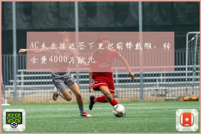 AC米兰接近签下里尔前锋戴维,转会费4000万欧元