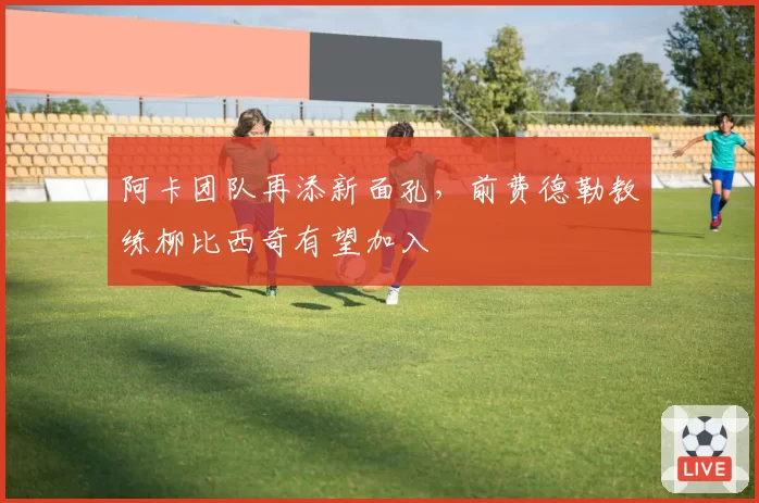 阿卡团队再添新面孔,前费德勒教练柳比西奇有望加入