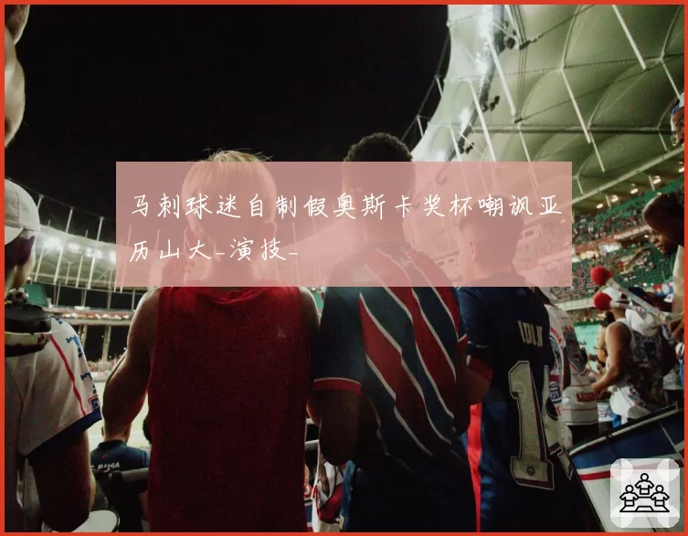马刺球迷自制假奥斯卡奖杯嘲讽亚历山大_演技_
