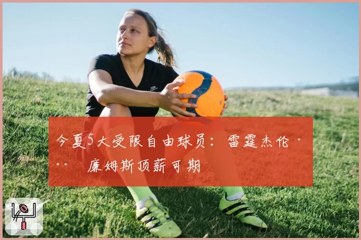 今夏5大受限自由球员：雷霆杰伦·威廉姆斯顶薪可期