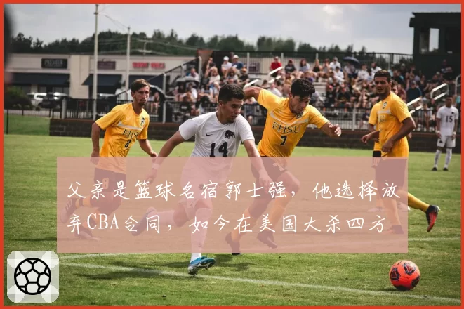 父亲是篮球名宿郭士强,他选择放弃CBA合同,如今在美国大杀四方