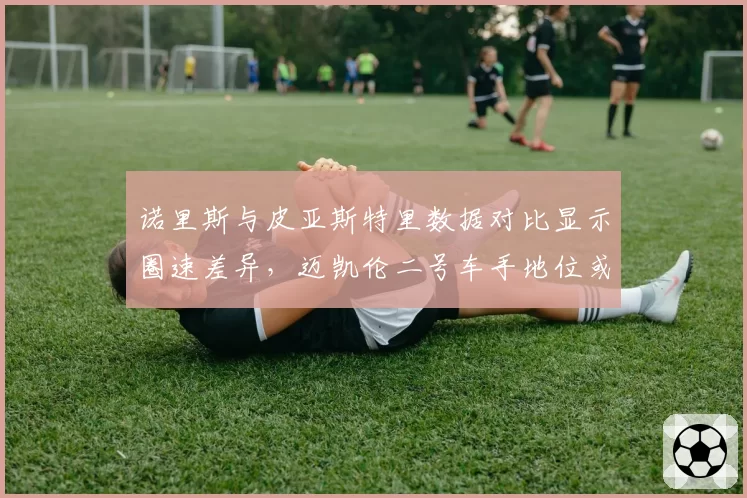 诺里斯与皮亚斯特里数据对比显示圈速差异，迈凯伦二号车手地位或引发内部矛盾