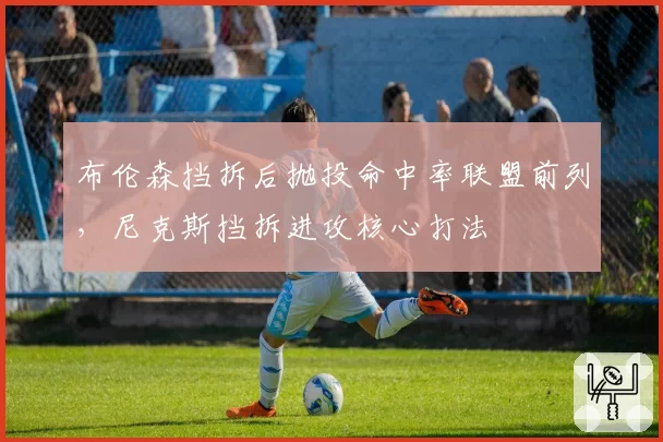 布伦森挡拆后抛投命中率联盟前列,尼克斯挡拆进攻核心打法
