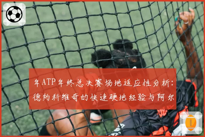年ATP年终总决赛场地适应性分析：德约科维奇的快速硬地经验与阿尔卡拉斯的多变战术