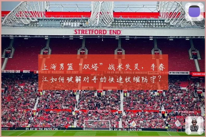 上海男篮“双塔”战术失灵,李春江如何破解对手的快速收缩防守?