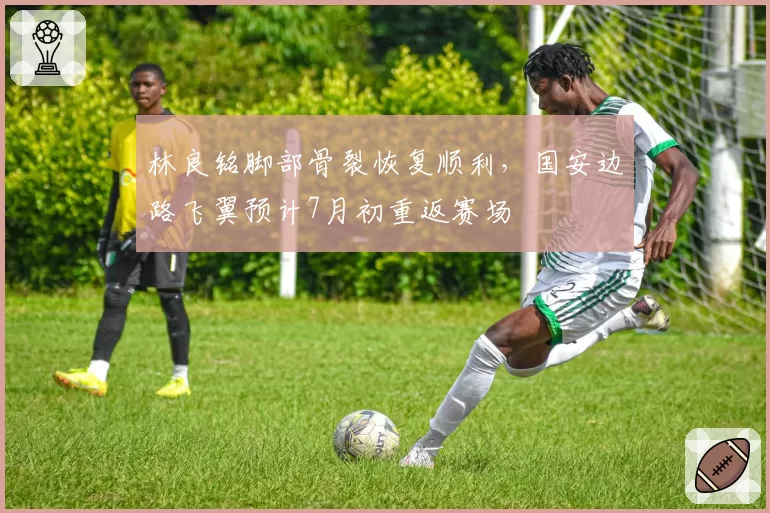 林良铭脚部骨裂恢复顺利，国安边路飞翼预计7月初重返赛场