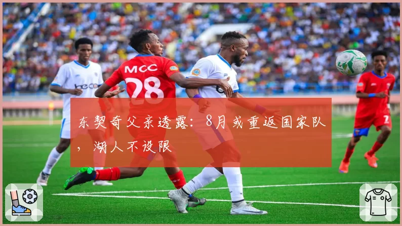 东契奇父亲透露:8月或重返国家队,湖人不设限