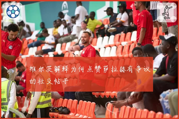 维尔茨解释为何点赞萨拉赫有争议的社交帖子