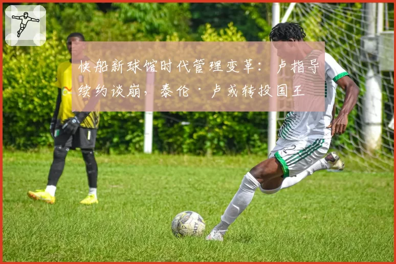 快船新球馆时代管理变革：卢指导续约谈崩，泰伦·卢或转投国王