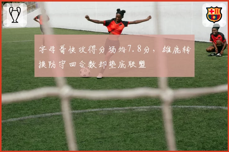 字母哥快攻得分场均7.8分，雄鹿转换防守回合数却垫底联盟