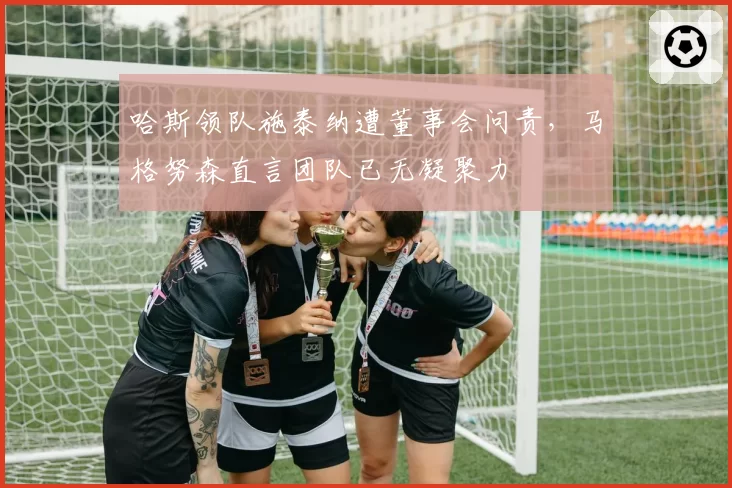 哈斯领队施泰纳遭董事会问责,马格努森直言团队已无凝聚力