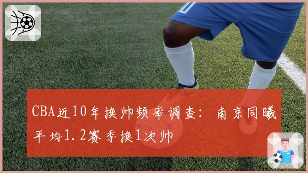CBA近10年换帅频率调查：南京同曦平均1.2赛季换1次帅